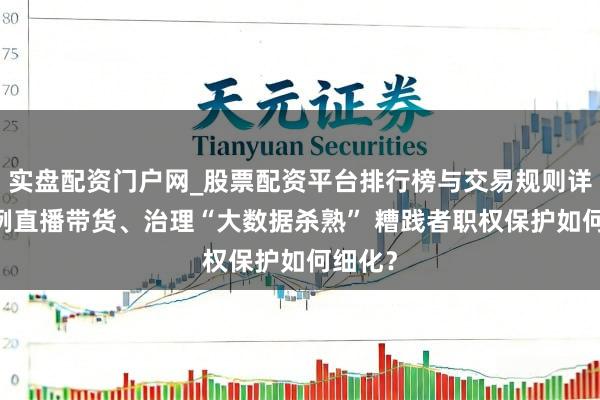 实盘配资门户网_股票配资平台排行榜与交易规则详解 范例直播带货、治理“大数据杀熟” 糟践者职权保护如何细化？