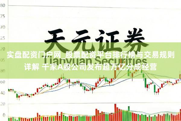 实盘配资门户网_股票配资平台排行榜与交易规则详解 千家A股公司发布超万亿分成经营