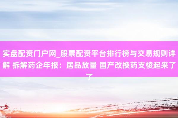 实盘配资门户网_股票配资平台排行榜与交易规则详解 拆解药企年报：居品放量 国产改换药支棱起来了