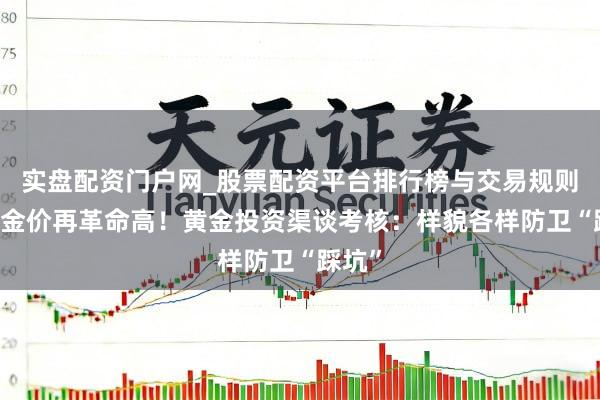 实盘配资门户网_股票配资平台排行榜与交易规则详解 金价再革命高！黄金投资渠谈考核：样貌各样防卫“踩坑”