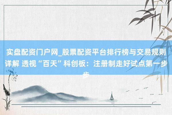 实盘配资门户网_股票配资平台排行榜与交易规则详解 透视“百天”科创板：注册制走好试点第一步
