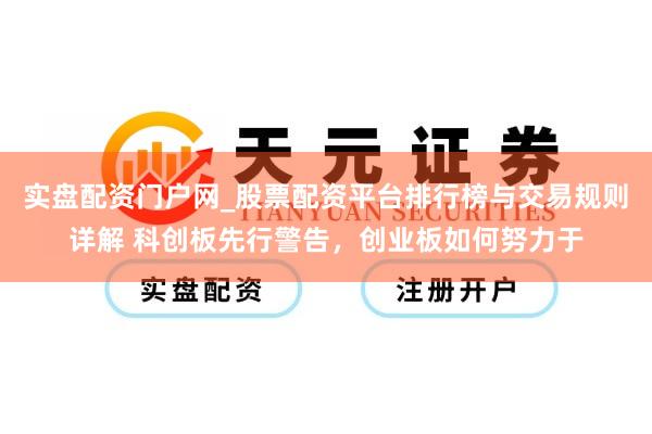 实盘配资门户网_股票配资平台排行榜与交易规则详解 科创板先行警告，创业板如何努力于