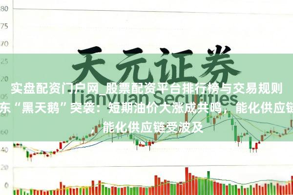 实盘配资门户网_股票配资平台排行榜与交易规则详解 中东“黑天鹅”突袭：短期油价大涨成共鸣，能化供应链受波及