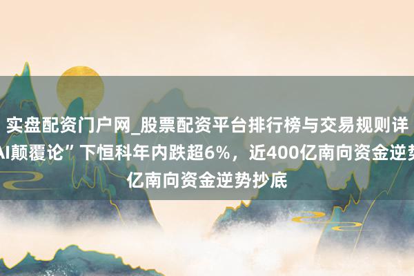 实盘配资门户网_股票配资平台排行榜与交易规则详解 “AI颠覆论”下恒科年内跌超6%，近400亿南向资金逆势抄底