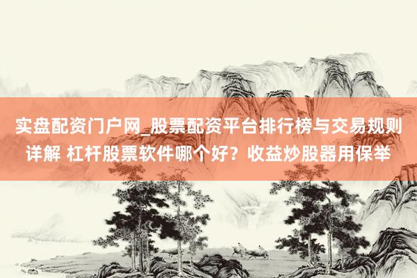 实盘配资门户网_股票配资平台排行榜与交易规则详解 杠杆股票软件哪个好？收益炒股器用保举
