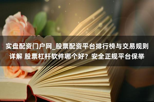实盘配资门户网_股票配资平台排行榜与交易规则详解 股票杠杆软件哪个好？安全正规平台保举