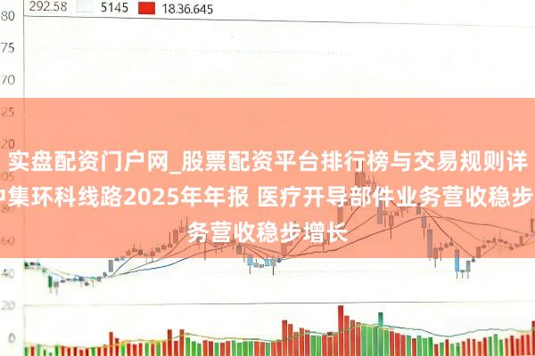 实盘配资门户网_股票配资平台排行榜与交易规则详解 中集环科线路2025年年报 医疗开导部件业务营收稳步增长