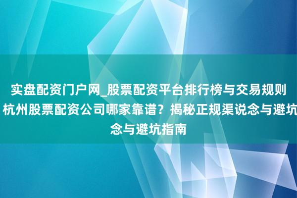 实盘配资门户网_股票配资平台排行榜与交易规则详解 杭州股票配资公司哪家靠谱？揭秘正规渠说念与避坑指南