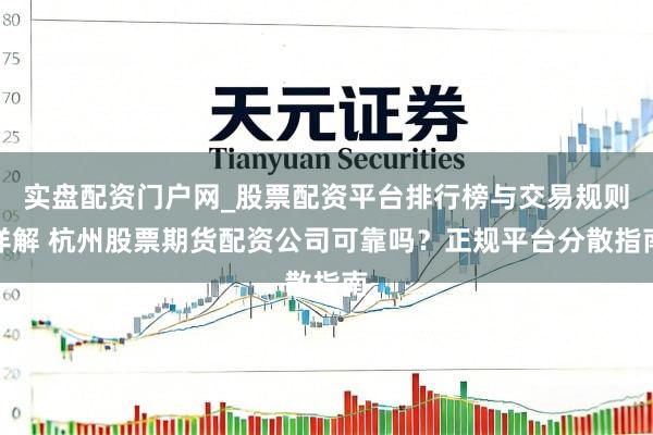 实盘配资门户网_股票配资平台排行榜与交易规则详解 杭州股票期货配资公司可靠吗？正规平台分散指南