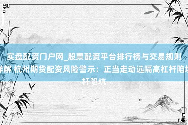 实盘配资门户网_股票配资平台排行榜与交易规则详解 杭州期货配资风险警示：正当走动远隔高杠杆陷坑