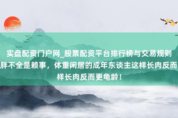 实盘配资门户网_股票配资平台排行榜与交易规则详解 长胖不全是赖事，体重闲居的成年东谈主这样长肉反而更龟龄！