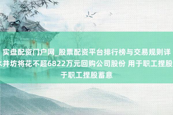 实盘配资门户网_股票配资平台排行榜与交易规则详解 水井坊将花不超6822万元回购公司股份 用于职工捏股蓄意