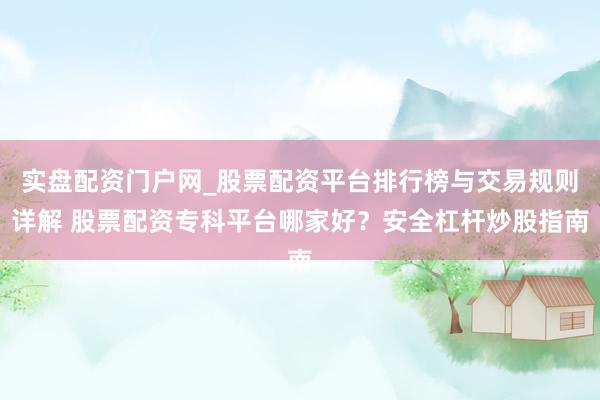 实盘配资门户网_股票配资平台排行榜与交易规则详解 股票配资专科平台哪家好？安全杠杆炒股指南