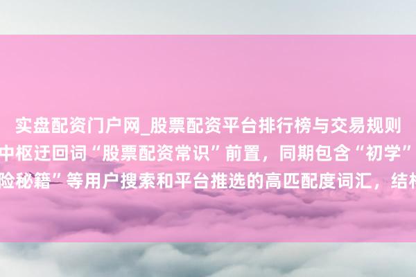 实盘配资门户网_股票配资平台排行榜与交易规则详解 （注：标题共，中枢迂回词“股票配资常识”前置，同期包含“初学”“外行必看”“风险秘籍”等用户搜索和平台推选的高匹配度词汇，结构了了，相宜自媒体传播与搜索引擎收录。）