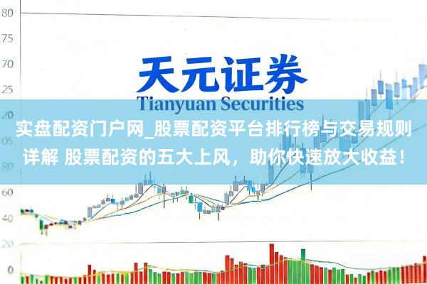 实盘配资门户网_股票配资平台排行榜与交易规则详解 股票配资的五大上风，助你快速放大收益！