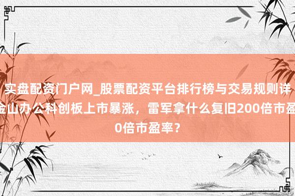 实盘配资门户网_股票配资平台排行榜与交易规则详解 金山办公科创板上市暴涨，雷军拿什么复旧200倍市盈率？