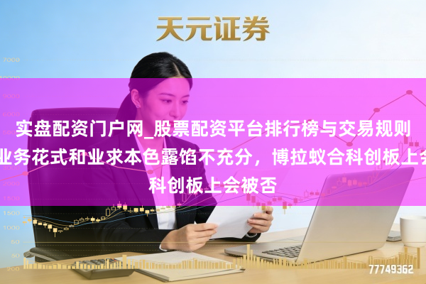 实盘配资门户网_股票配资平台排行榜与交易规则详解 业务花式和业求本色露馅不充分，博拉蚁合科创板上会被否