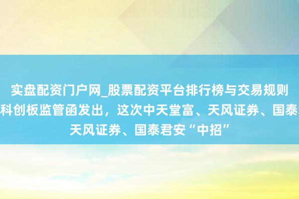 实盘配资门户网_股票配资平台排行榜与交易规则详解 又一批科创板监管函发出，这次中天堂富、天风证券、国泰君安“中招”
