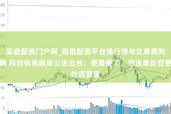 实盘配资门户网_股票配资平台排行榜与交易规则详解 科创板再融资公法出台：更简便了，但违章处罚更重