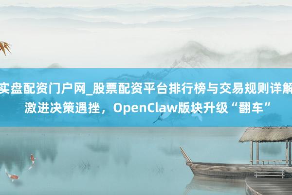 实盘配资门户网_股票配资平台排行榜与交易规则详解 激进决策遇挫，OpenClaw版块升级“翻车”