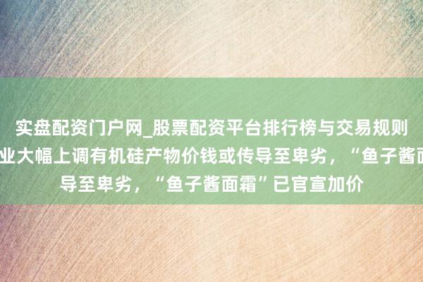 实盘配资门户网_股票配资平台排行榜与交易规则详解 多家化工企业大幅上调有机硅产物价钱或传导至卑劣，“鱼子酱面霜”已官宣加价