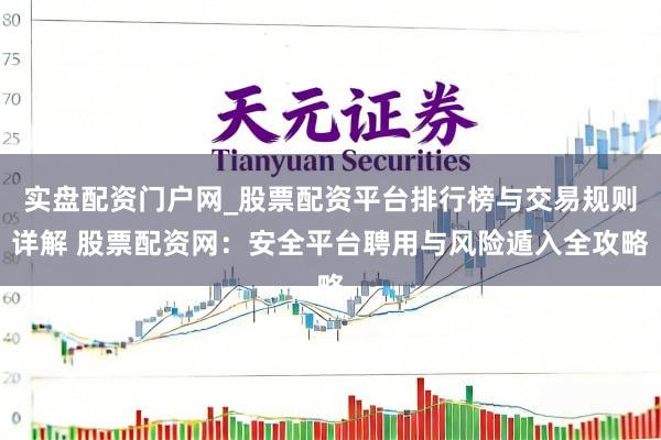 实盘配资门户网_股票配资平台排行榜与交易规则详解 股票配资网：安全平台聘用与风险遁入全攻略