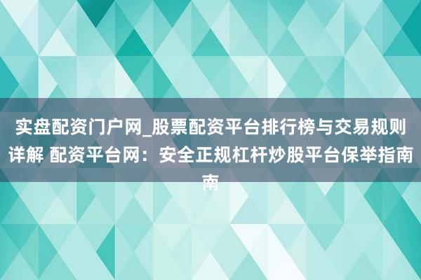 实盘配资门户网_股票配资平台排行榜与交易规则详解 配资平台网：安全正规杠杆炒股平台保举指南