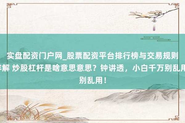 实盘配资门户网_股票配资平台排行榜与交易规则详解 炒股杠杆是啥意思意思？钟讲透，小白千万别乱用！