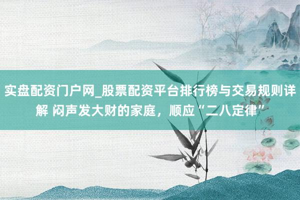 实盘配资门户网_股票配资平台排行榜与交易规则详解 闷声发大财的家庭，顺应“二八定律”