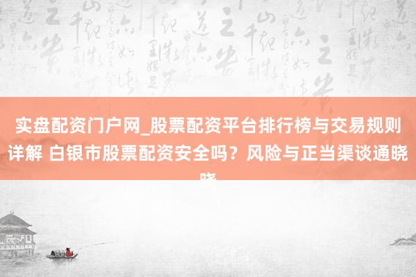 实盘配资门户网_股票配资平台排行榜与交易规则详解 白银市股票配资安全吗？风险与正当渠谈通晓
