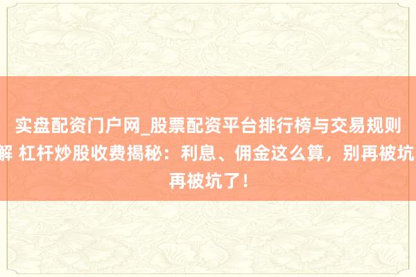 实盘配资门户网_股票配资平台排行榜与交易规则详解 杠杆炒股收费揭秘：利息、佣金这么算，别再被坑了！