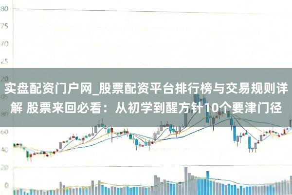 实盘配资门户网_股票配资平台排行榜与交易规则详解 股票来回必看：从初学到醒方针10个要津门径