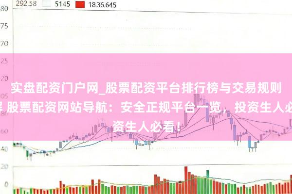 实盘配资门户网_股票配资平台排行榜与交易规则详解 股票配资网站导航：安全正规平台一览，投资生人必看！