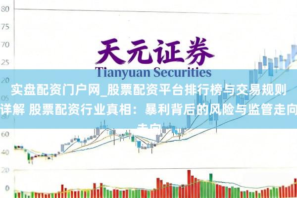 实盘配资门户网_股票配资平台排行榜与交易规则详解 股票配资行业真相：暴利背后的风险与监管走向