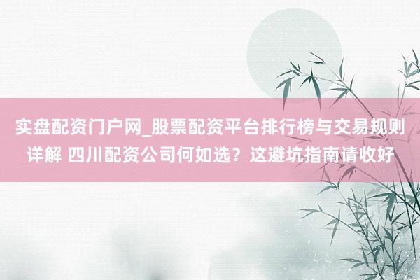 实盘配资门户网_股票配资平台排行榜与交易规则详解 四川配资公司何如选？这避坑指南请收好