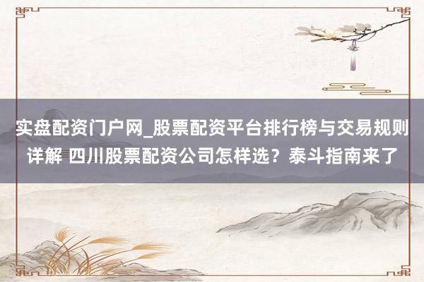 实盘配资门户网_股票配资平台排行榜与交易规则详解 四川股票配资公司怎样选？泰斗指南来了