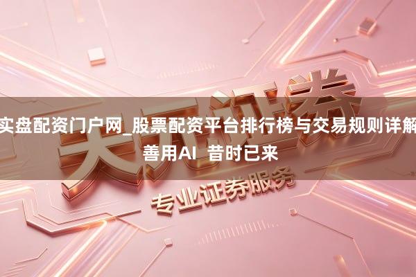 实盘配资门户网_股票配资平台排行榜与交易规则详解 善用AI  昔时已来