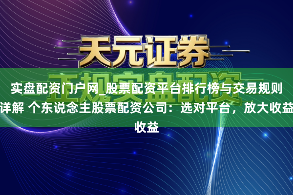 实盘配资门户网_股票配资平台排行榜与交易规则详解 个东说念主股票配资公司：选对平台，放大收益