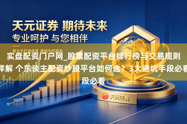 实盘配资门户网_股票配资平台排行榜与交易规则详解 个东谈主配资炒股平台如何选？3大避坑手段必看