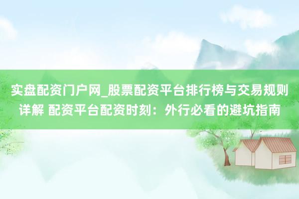 实盘配资门户网_股票配资平台排行榜与交易规则详解 配资平台配资时刻：外行必看的避坑指南
