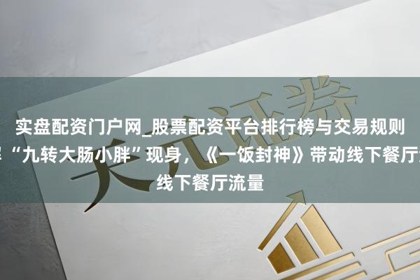 实盘配资门户网_股票配资平台排行榜与交易规则详解 “九转大肠小胖”现身，《一饭封神》带动线下餐厅流量