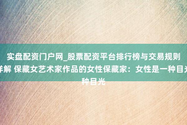 实盘配资门户网_股票配资平台排行榜与交易规则详解 保藏女艺术家作品的女性保藏家：女性是一种目光