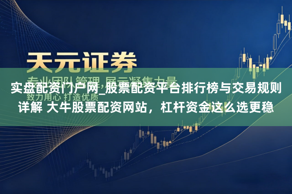 实盘配资门户网_股票配资平台排行榜与交易规则详解 大牛股票配资网站，杠杆资金这么选更稳
