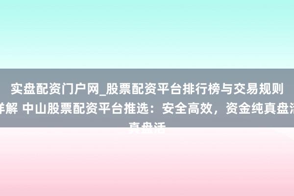 实盘配资门户网_股票配资平台排行榜与交易规则详解 中山股票配资平台推选：安全高效，资金纯真盘活