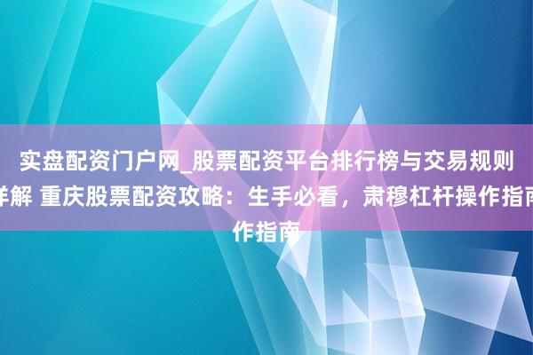 实盘配资门户网_股票配资平台排行榜与交易规则详解 重庆股票配资攻略：生手必看，肃穆杠杆操作指南
