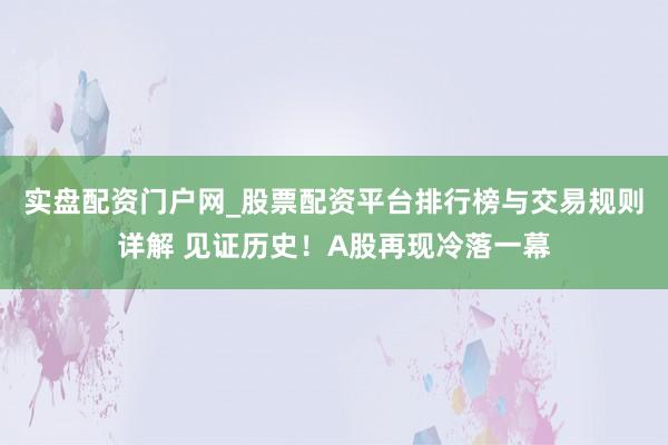 实盘配资门户网_股票配资平台排行榜与交易规则详解 见证历史！A股再现冷落一幕