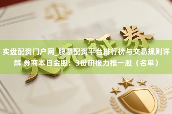实盘配资门户网_股票配资平台排行榜与交易规则详解 券商本日金股：3份研报力推一股（名单）