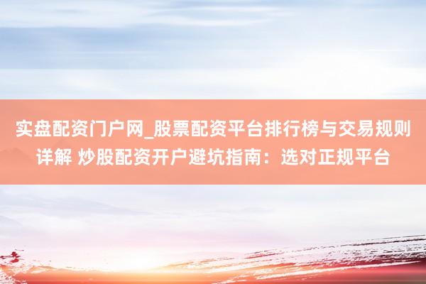 实盘配资门户网_股票配资平台排行榜与交易规则详解 炒股配资开户避坑指南：选对正规平台