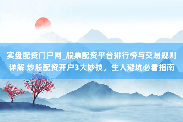 实盘配资门户网_股票配资平台排行榜与交易规则详解 炒股配资开户3大妙技，生人避坑必看指南