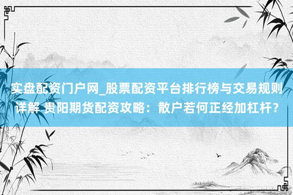 实盘配资门户网_股票配资平台排行榜与交易规则详解 贵阳期货配资攻略：散户若何正经加杠杆？